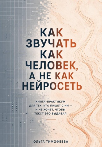Обложка книги «Как звучать как человек, а не как нейросеть. Книга-практикум для тех, кто пишет с ИИ — и не хочет, чтобы текст это выдавал»