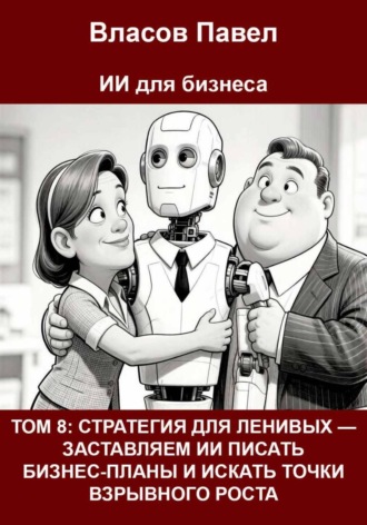 Обложка книги «Том 8: Стратегия для ленивых — заставляем ии писать бизнес-планы и искать точки взрывного роста»