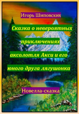 Обложка книги «Сказка о невероятных приключениях аксолотля Акси и его юного друга лягушонка»