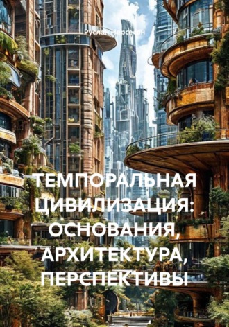 Обложка книги «ТЕМПОРАЛЬНАЯ ЦИВИЛИЗАЦИЯ: ОСНОВАНИЯ, АРХИТЕКТУРА, ПЕРСПЕКТИВЫ»