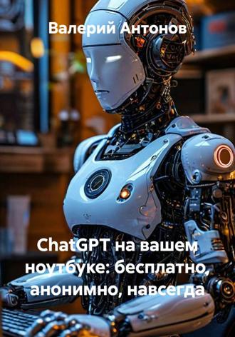 Обложка книги «ChatGPT на вашем ноутбуке: бесплатно, анонимно, навсегда»
