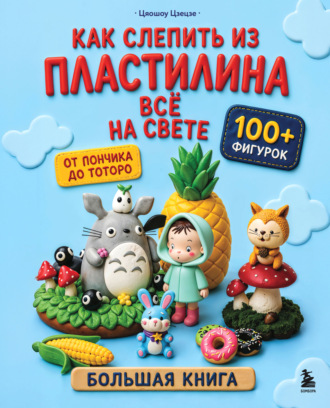 Обложка книги «Как слепить из пластилина всё на свете. От пончика до тоторо. 100+ фигурок. Большая книга»