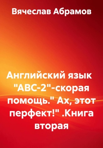 Обложка книги «Английский язык "ABC-2" - скорая помощь. "Ах, этот перфект!" Книга вторая»