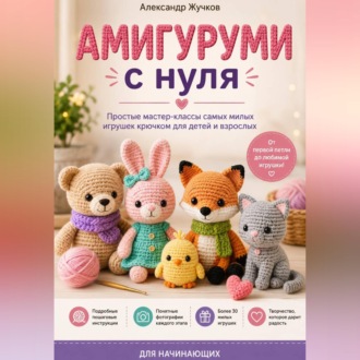 Обложка книги «Амигуруми с нуля. Простые мастер-классы самых милых игрушек крючком для детей и взрослых»