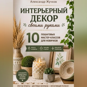 Обложка книги «Интерьерный декор своими руками. 10 пошаговых мастер-классов для новичков»