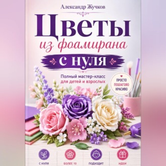 Обложка книги «Цветы из фоамирана с нуля. Полный мастер-класс для детей и взрослых»