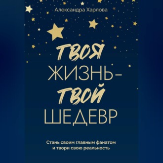 Обложка книги «Твоя жизнь - твой шедевр. Стань своим главным фанатом и твори свою реальность»