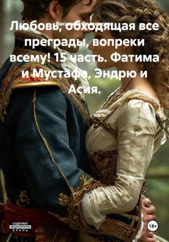 Обложка книги «Любовь, обходящая все преграды, вопреки всему! 15 часть. Фатима и Мустафа, Эндрю и Асия.»