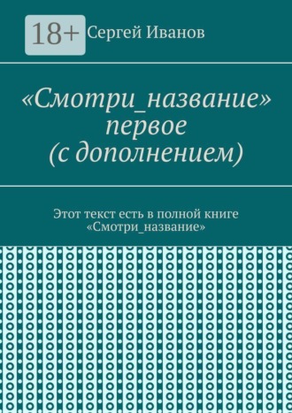 Обложка книги ««Смотри_название» первое (с дополнением). Этот текст есть в полной книге «Смотри_название»»