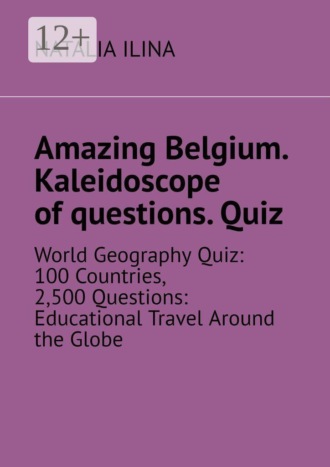 Обложка книги «Amazing Belgium. Kaleidoscope of questions. Quiz. World Geography Quiz: 100 Countries, 2,500 Questions: Educational Travel Around the Globe»