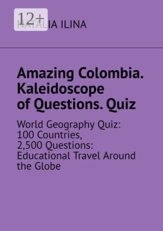Обложка книги «Amazing Colombia. Kaleidoscope of Questions. Quiz. World Geography Quiz: 100 Countries, 2,500 Questions: Educational Travel Around the Globe»