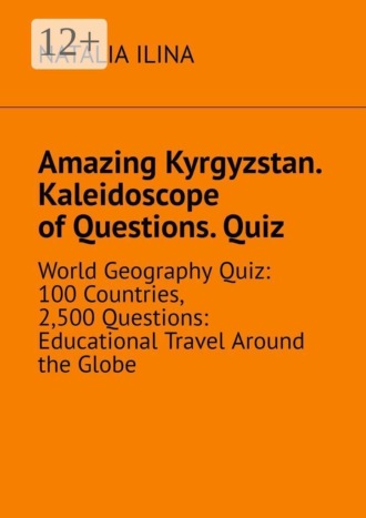 Обложка книги «Amazing Kyrgyzstan. Kaleidoscope of Questions. Quiz. World Geography Quiz: 100 Countries, 2,500 Questions: Educational Travel Around the Globe»
