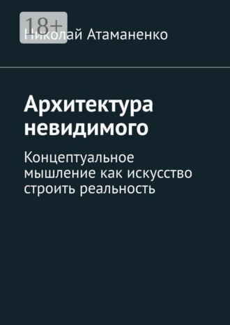 Обложка книги «Архитектура невидимого. Концептуальное мышление как искусство строить реальность»
