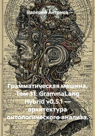 Обложка книги «Грамматическая машина. Том 31: GrammaLang Hybrid v0.5.1 — архитектура онтологического анализа»