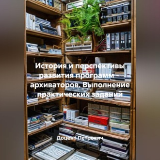 Обложка книги «История и перспективы развития программ - архиваторов. Выполнение практических заданий»