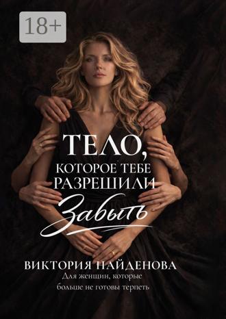 Обложка книги «Тело, которое тебе разрешили забыть. Для женщин, которые больше не готовы терпеть»