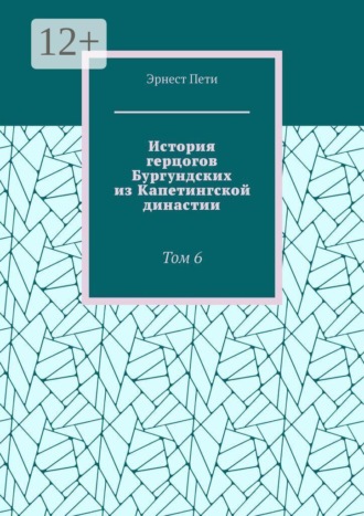 Обложка книги «История герцогов Бургундских из Капетингской династии. Том 6»
