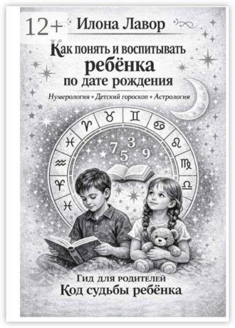 Обложка книги «Как понять и воспитывать ребенка по дате рождения. Нумерология + Детский гороскоп + Астрология. Код судьбы ребенка. Гид для родителей»