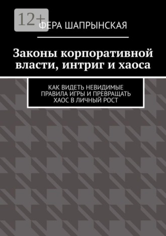 Обложка книги «Законы корпоративной власти, интриг и хаоса. Как видеть невидимые правила игры и превращать хаос в личный рост»