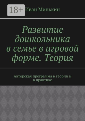 Обложка книги «Развитие дошкольника в семье в игровой форме. Теория. Авторская программа в теории и в практике»