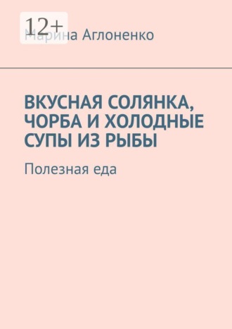 Обложка книги «Вкусная солянка, чорба и холодные супы из рыбы. Полезная еда»