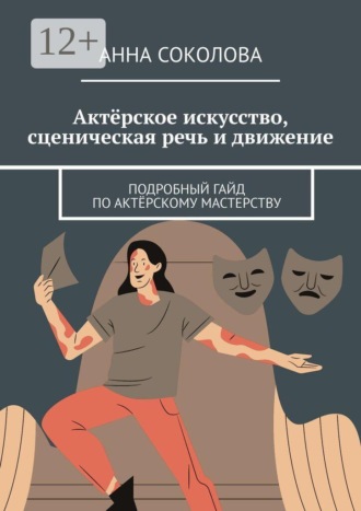 Обложка книги «Актёрское искусство, сценическая речь и движение. Подробный гайд по актёрскому мастерству»