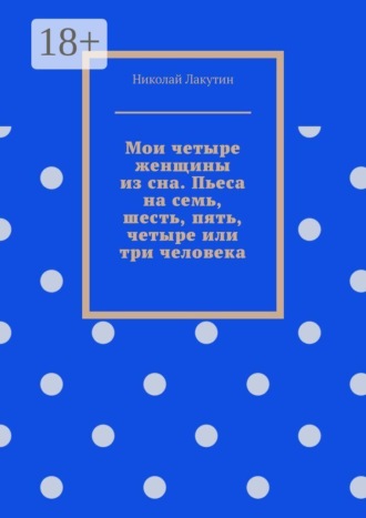 Обложка книги «Мои четыре женщины из сна. Пьеса на семь, шесть, пять, четыре или три человека»