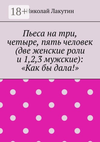 Обложка книги «Пьеса на три, четыре, пять человек (две женские роли и 1,2,3 мужские): «Как бы дала!»»