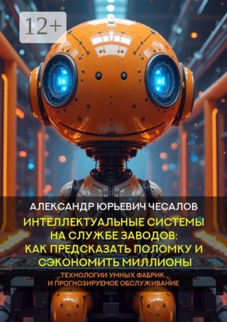 Обложка книги «Интеллектуальные системы на службе заводов: как предсказать поломку и сэкономить миллионы. Технологии умных фабрик и прогнозируемое обслуживание. Монография»