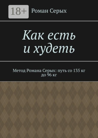 Обложка книги «Как есть и худеть. Метод Романа Серых: путь со 135 кг до 96 кг»
