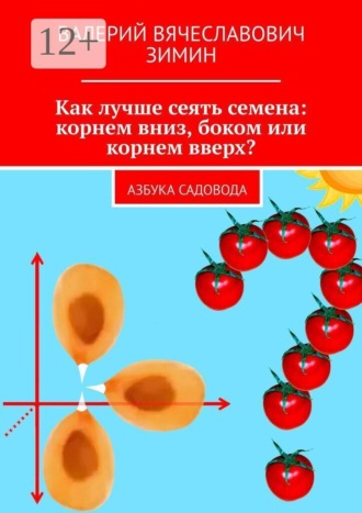 Обложка книги «Как лучше сеять семена: корнем вниз, боком или корнем вверх? Азбука садовода»