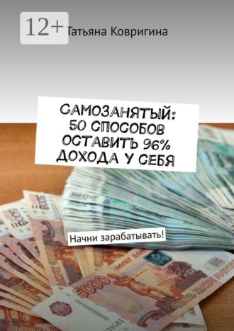 Обложка книги «Самозанятый: 50 способов оставить 96% дохода у себя. Начни зарабатывать!»