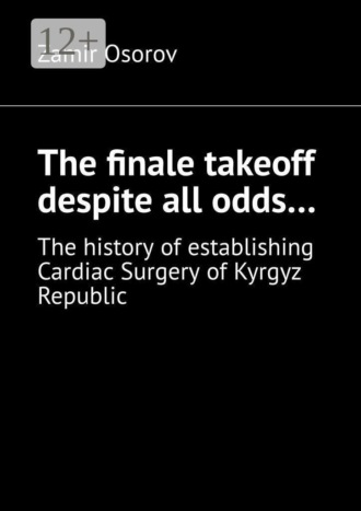 Обложка книги «The finale takeoff despite all odds… The history of establishing Cardiac Surgery of Kyrgyz Republic»