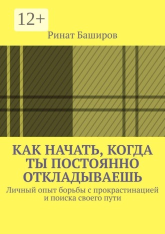 Обложка книги «Как начать, когда ты постоянно откладываешь. Личный опыт борьбы с прокрастинацией и поиска своего пути»