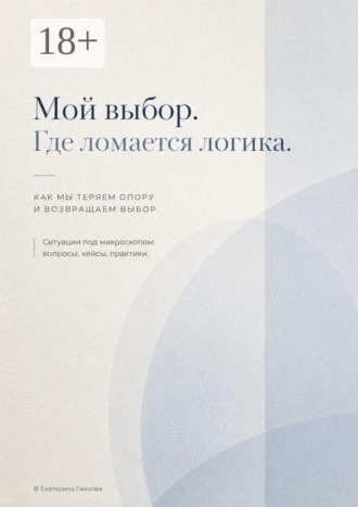 Обложка книги «Мой выбор. Где ломается логика. Как мы теряем опору и возвращаем выбор. Ситуации под микроскопом: вопросы, кейсы, практики»
