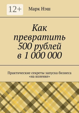 Обложка книги «Как превратить 500 рублей в 1 000 000. Практические секреты запуска бизнеса «на коленке»»