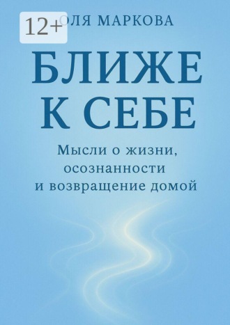 Обложка книги «Ближе к себе. Мысли о жизни, осознанности и возвращении домой»