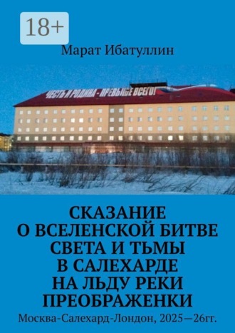 Обложка книги «Сказание о Вселенской битве света и тьмы в Салехарде на льду реки Преображенки. Москва-Салехард-Лондон, 2025—26гг.»