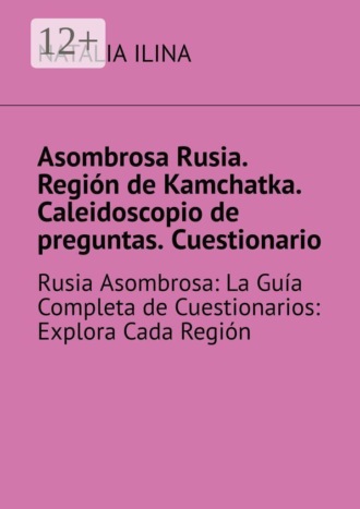 Обложка книги «Asombrosa Rusia. Región de Kamchatka. Caleidoscopio de preguntas. Cuestionario. Rusia Asombrosa: La Guía Completa de Cuestionarios: Explora Cada Región»