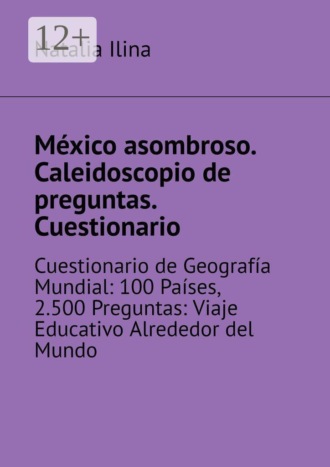 Обложка книги «México asombroso. Caleidoscopio de preguntas. Cuestionario. Cuestionario de Geografía Mundial: 100 Países, 2.500 Preguntas: Viaje Educativo Alrededor del Mundo»
