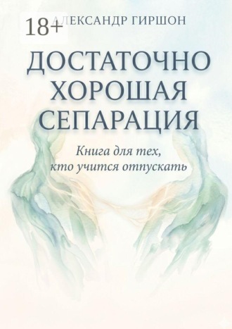 Обложка книги «Достаточно хорошая сепарация. Книга для тех, кто учится отпускать»