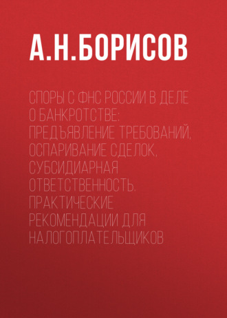 Обложка книги «Споры с ФНС России в деле о банкротстве: предъявление требований, оспаривание сделок, субсидиарная ответственность. Практические рекомендации для налогоплательщиков»
