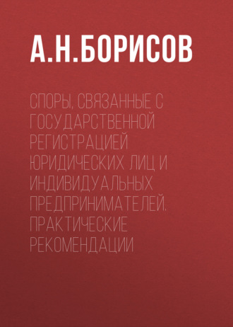 Обложка книги «Споры, связанные с государственной регистрацией юридических лиц и индивидуальных предпринимателей. Практические рекомендации»