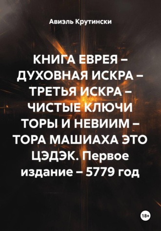 Обложка книги «КНИГА ЕВРЕЯ – ДУХОВНАЯ ИСКРА – ТРЕТЬЯ ИСКРА – ЧИСТЫЕ КЛЮЧИ ТОРЫ И НЕВИИМ – ТОРА МАШИАХА ЭТО ЦЭДЭК. Первое издание – 5779 год»