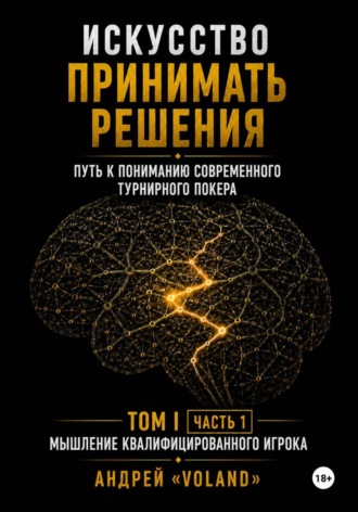 Обложка книги «ИСКУССТВО ПРИНИМАТЬ РЕШЕНИЯ. Путь к пониманию современного турнирного покера. Том 1 Часть 1. "МЫШЛЕНИЕ КВАЛИФИЦИРОВАННОГО ИГРОКА"»
