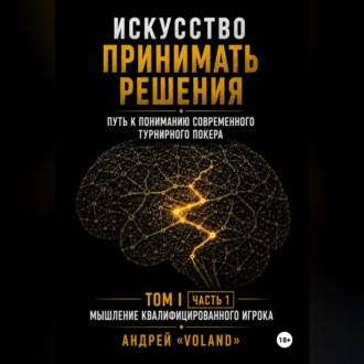 Обложка книги «ИСКУССТВО ПРИНИМАТЬ РЕШЕНИЯ. Путь к пониманию современного турнирного покера. Том I Часть 1 МЫШЛЕНИЕ КВАЛИФИЦИРОВАННОГО ИГРОКА»