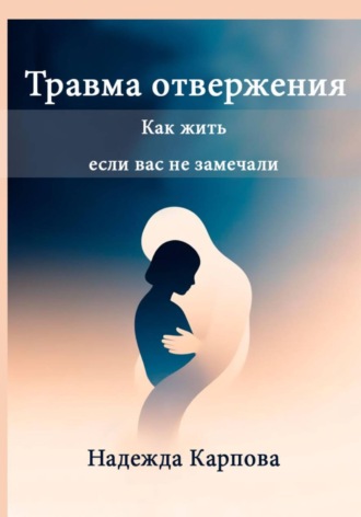 Обложка книги «Травма отвержения: как жить, если вас не замечали»