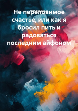Обложка книги «Непереловимое счастье, или Как я бросил пить и радоваться последним айфоном»