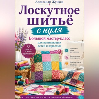 Обложка книги «Лоскутное шитьё с нуля. Большой мастер-класс для начинающих детей и взрослых»
