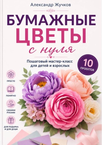 Обложка книги «Бумажные цветы с нуля. Пошаговый мастер-класс для детей и взрослых»